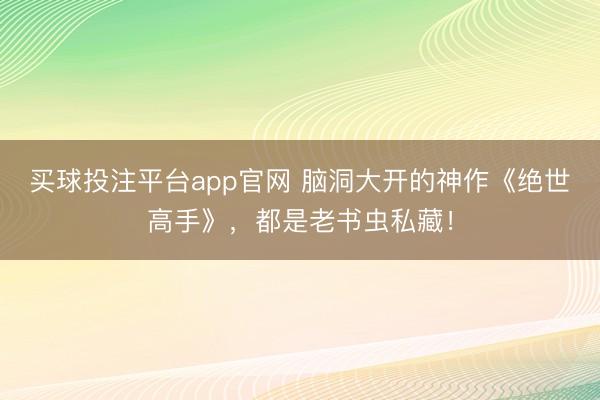 买球投注平台app官网 脑洞大开的神作《绝世高手》，都是老书虫私藏！