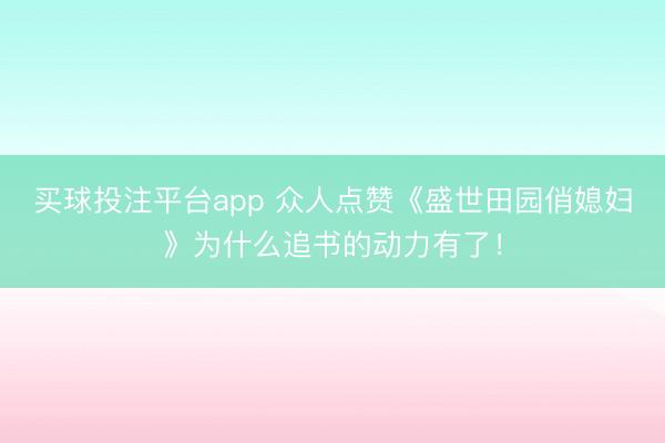买球投注平台app 众人点赞《盛世田园俏媳妇》为什么追书的动力有了！