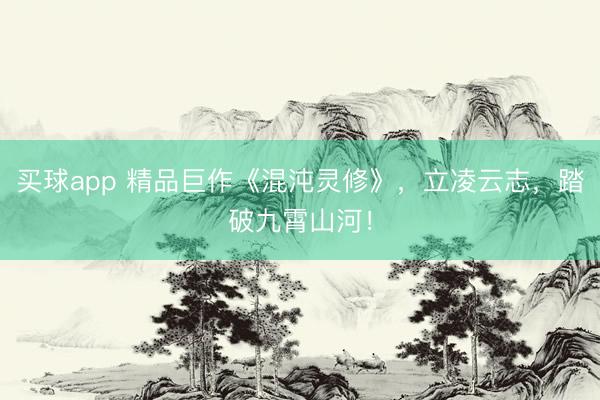 买球app 精品巨作《混沌灵修》，立凌云志，踏破九霄山河！