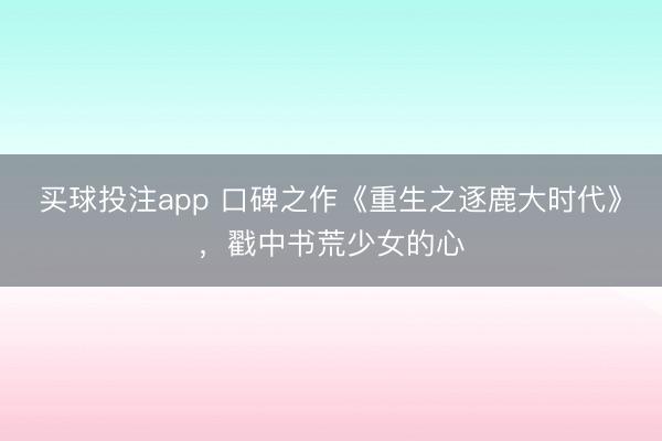 买球投注app 口碑之作《重生之逐鹿大时代》，戳中书荒少女的心