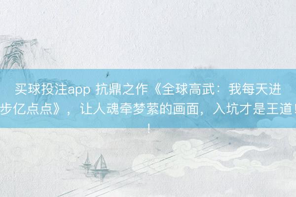 买球投注app 抗鼎之作《全球高武：我每天进步亿点点》，让人魂牵梦萦的画面，入坑才是王道！
