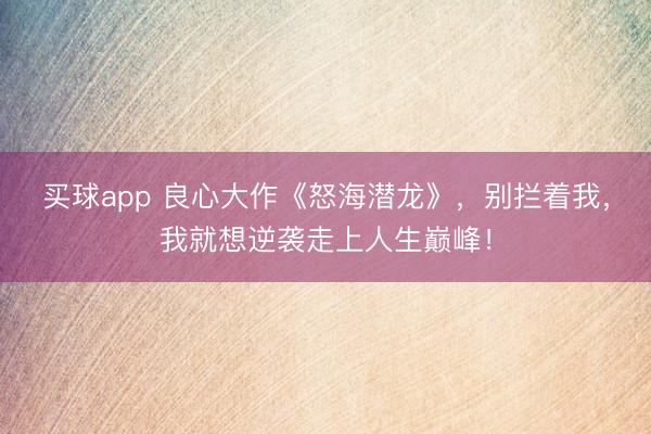 买球app 良心大作《怒海潜龙》，别拦着我，我就想逆袭走上人生巅峰！