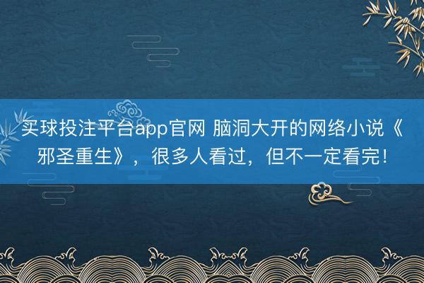 买球投注平台app官网 脑洞大开的网络小说《邪圣重生》，很多人看过，但不一定看完！