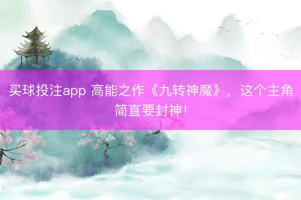 买球投注app 高能之作《九转神魔》，这个主角简直要封神！