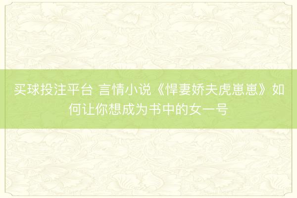 买球投注平台 言情小说《悍妻娇夫虎崽崽》如何让你想成为书中的女一号