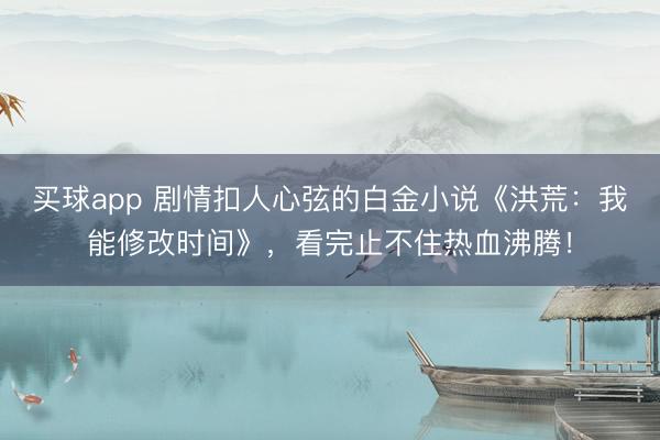买球app 剧情扣人心弦的白金小说《洪荒：我能修改时间》，看完止不住热血沸腾！
