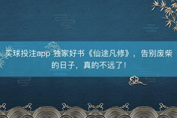 买球投注app 独家好书《仙途凡修》，告别废柴的日子，真的不远了！