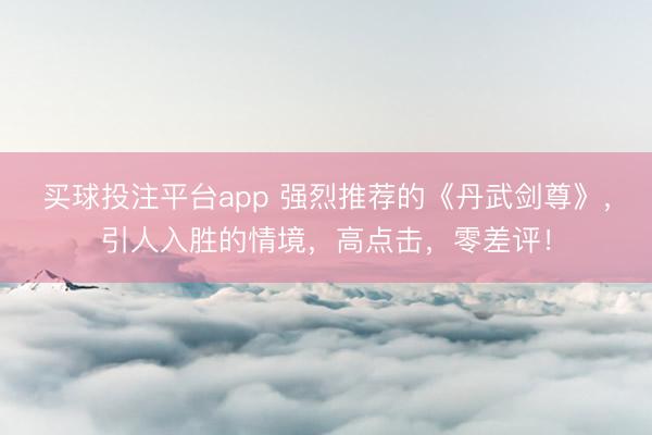 买球投注平台app 强烈推荐的《丹武剑尊》,引人入胜的情境,高点击,零差评!