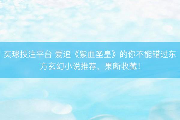 买球投注平台 爱追《紫血圣皇》的你不能错过东方玄幻小说推荐,果断收藏!