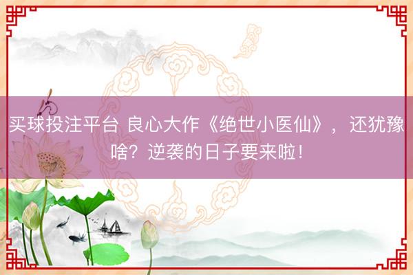 买球投注平台 良心大作《绝世小医仙》,还犹豫啥?逆袭的日子要来啦!