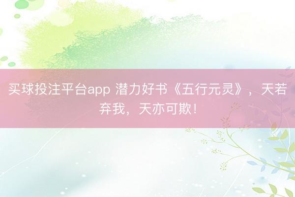 买球投注平台app 潜力好书《五行元灵》，天若弃我，天亦可欺！