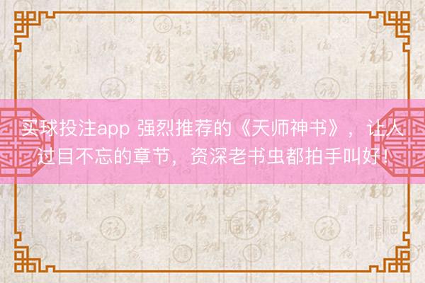 买球投注app 强烈推荐的《天师神书》，让人过目不忘的章节，资深老书虫都拍手叫好！