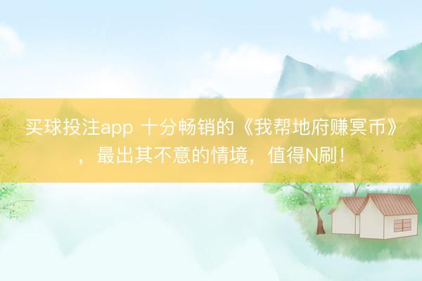 买球投注app 十分畅销的《我帮地府赚冥币》，最出其不意的情境，值得N刷！