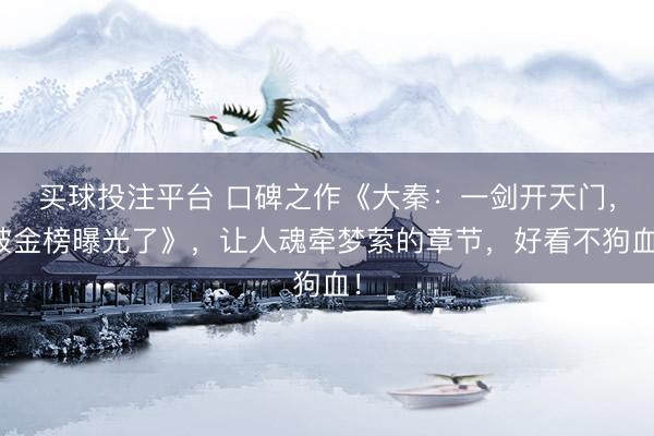 买球投注平台 口碑之作《大秦：一剑开天门，被金榜曝光了》，让人魂牵梦萦的章节，好看不狗血！