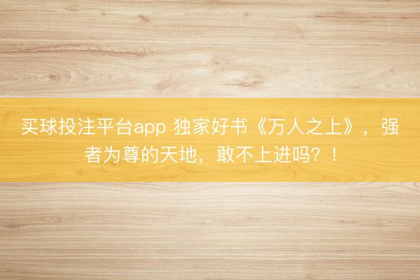 买球投注平台app 独家好书《万人之上》，强者为尊的天地，敢不上进吗？！