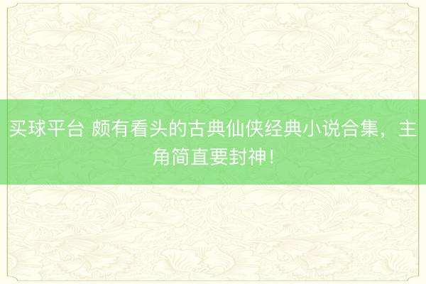 买球平台 颇有看头的古典仙侠经典小说合集，主角简直要封神！