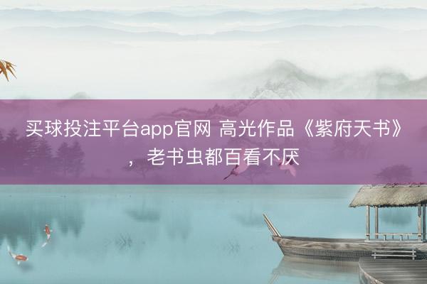 买球投注平台app官网 高光作品《紫府天书》，老书虫都百看不厌