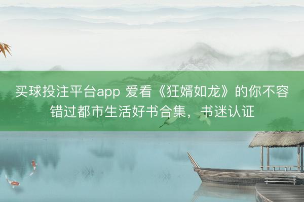 买球投注平台app 爱看《狂婿如龙》的你不容错过都市生活好书合集，书迷认证