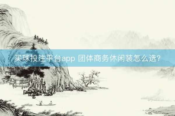 买球投注平台app 团体商务休闲装怎么选?
