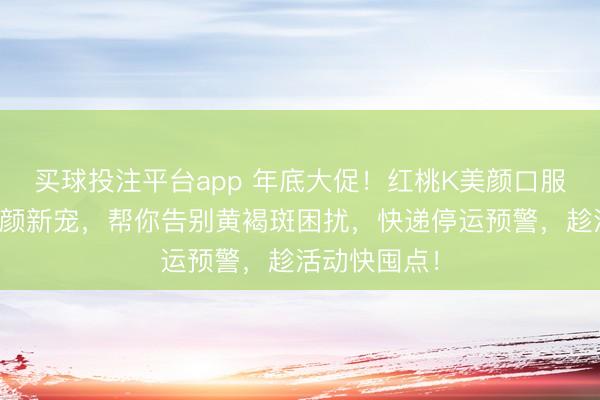 买球投注平台app 年底大促!红桃K美颜口服液成内调养颜新宠,帮你告别黄褐斑困扰,快递停运预警,趁活动快囤点!