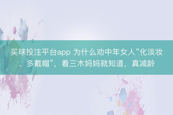 买球投注平台app 为什么劝中年女人“化淡妆、多戴帽”，看三木妈妈就知道，真减龄