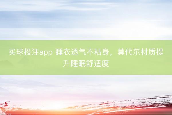 买球投注app 睡衣透气不粘身,莫代尔材质提升睡眠舒适度