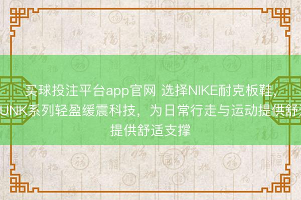买球投注平台app官网 选择NIKE耐克板鞋,体验DUNK系列轻盈缓震科技,为日常行走与运动提供舒适支撑