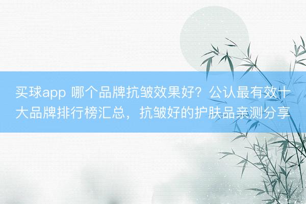 买球app 哪个品牌抗皱效果好？公认最有效十大品牌排行榜汇总，抗皱好的护肤品亲测分享
