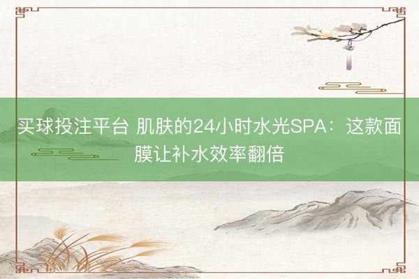 买球投注平台 肌肤的24小时水光SPA:这款面膜让补水效率翻倍