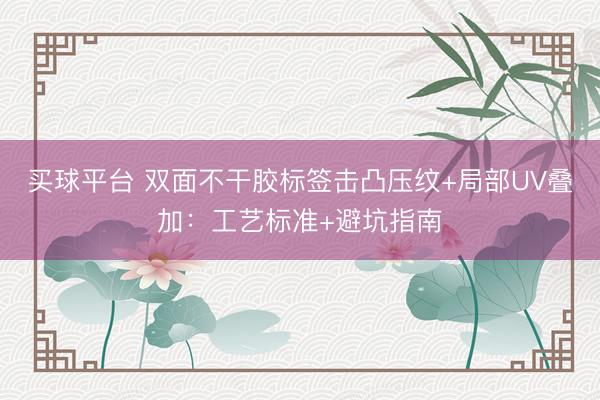 买球平台 双面不干胶标签击凸压纹+局部UV叠加：工艺标准+避坑指南