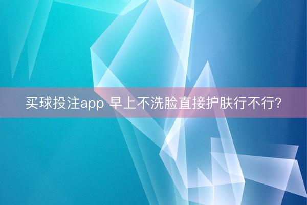 买球投注app 早上不洗脸直接护肤行不行?