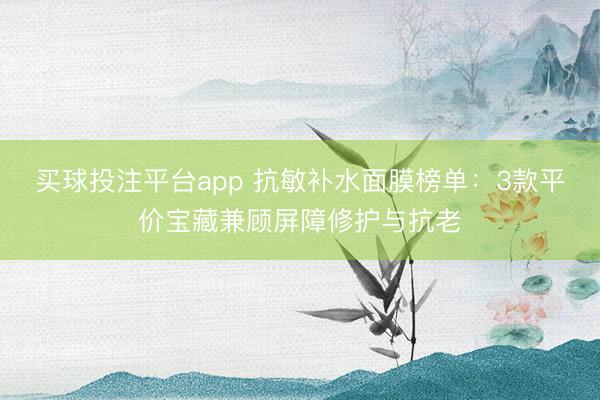 买球投注平台app 抗敏补水面膜榜单:3款平价宝藏兼顾屏障修护与抗老