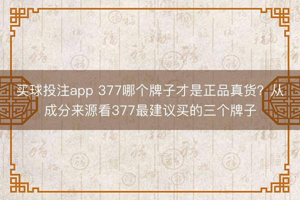 买球投注app 377哪个牌子才是正品真货？从成分来源看377最建议买的三个牌子