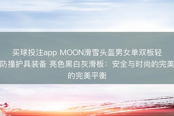 买球投注app MOON滑雪头盔男女单双板轻量化防撞护具装备 亮色黑白灰滑板：安全与时尚的完美平衡