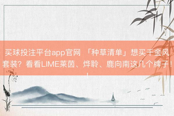 买球投注平台app官网 「种草清单」想买千金风套装?看看LIME莱茵、烨聆、鹿向南这几个牌子!
