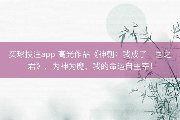买球投注app 高光作品《神朝:我成了一国之君》,为神为魔,我的命运自主宰!