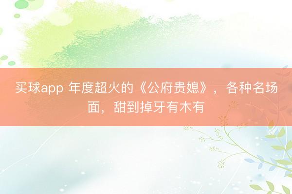买球app 年度超火的《公府贵媳》，各种名场面，甜到掉牙有木有