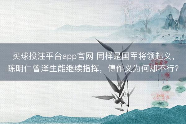 买球投注平台app官网 同样是国军将领起义，陈明仁曾泽生能继续指挥，傅作义为何却不行？