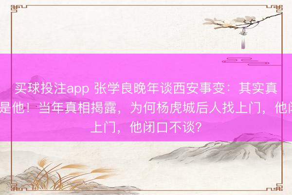 买球投注app 张学良晚年谈西安事变：其实真正的主角是他！当年真相揭露，为何杨虎城后人找上门，他闭口不谈？