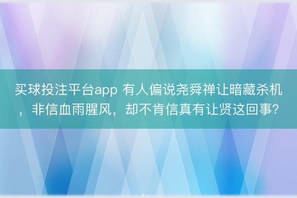 买球投注平台app 有人偏说尧舜禅让暗藏杀机，非信血雨腥风，却不肯信真有让贤这回事？