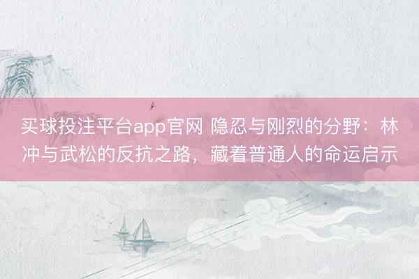 买球投注平台app官网 隐忍与刚烈的分野：林冲与武松的反抗之路，藏着普通人的命运启示
