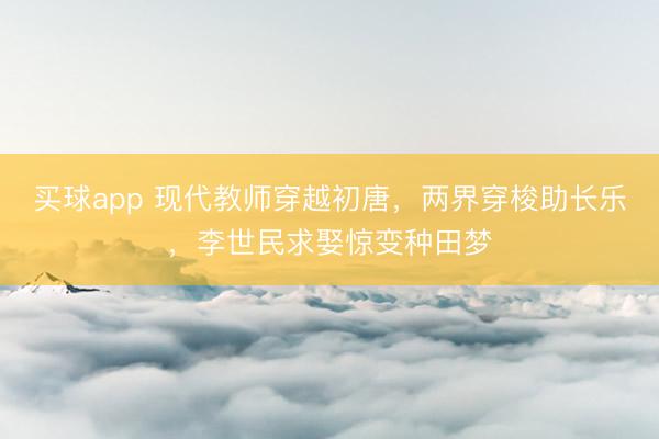 买球app 现代教师穿越初唐，两界穿梭助长乐，李世民求娶惊变种田梦