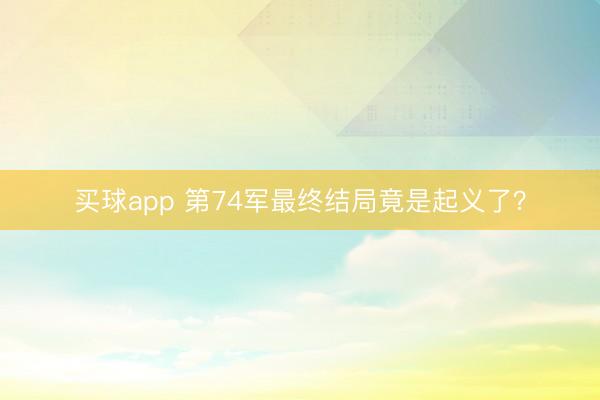 买球app 第74军最终结局竟是起义了？