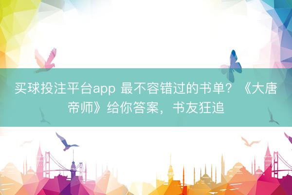 买球投注平台app 最不容错过的书单？《大唐帝师》给你答案，书友狂追