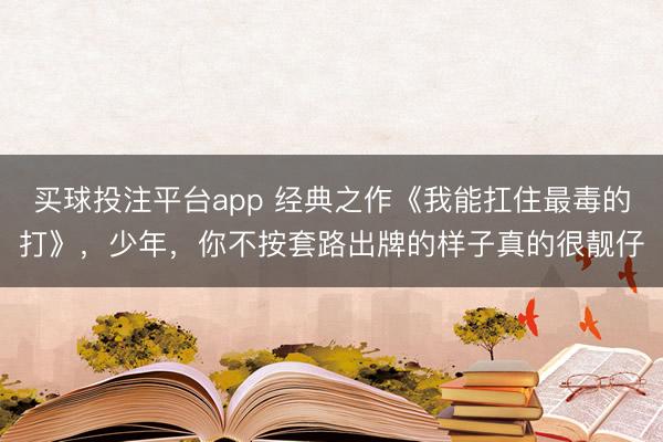 买球投注平台app 经典之作《我能扛住最毒的打》,少年,你不按套路出牌的样子真的很靓仔