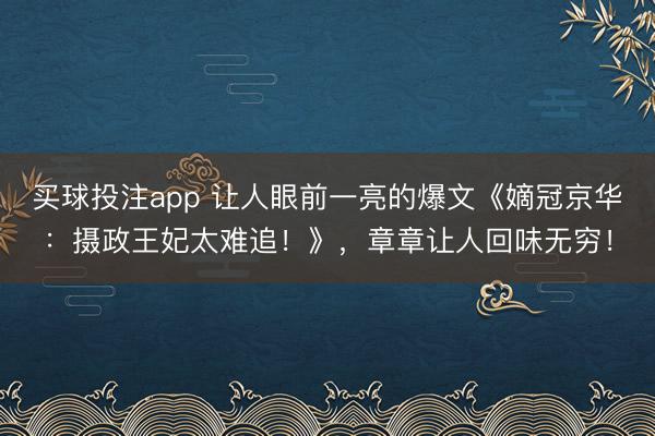 买球投注app 让人眼前一亮的爆文《嫡冠京华:摄政王妃太难追!》,章章让人回味无穷!