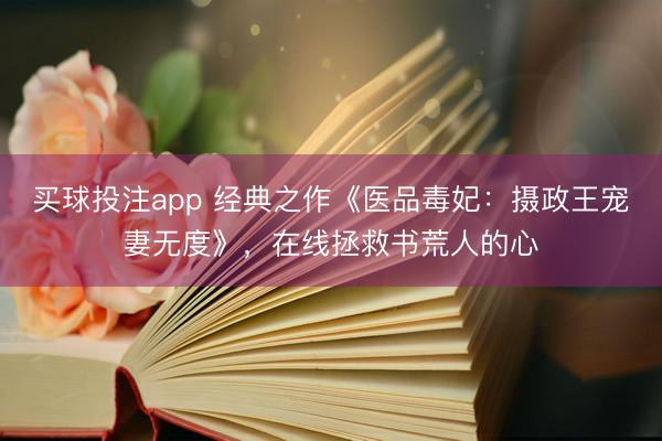 买球投注app 经典之作《医品毒妃:摄政王宠妻无度》,在线拯救书荒人的心