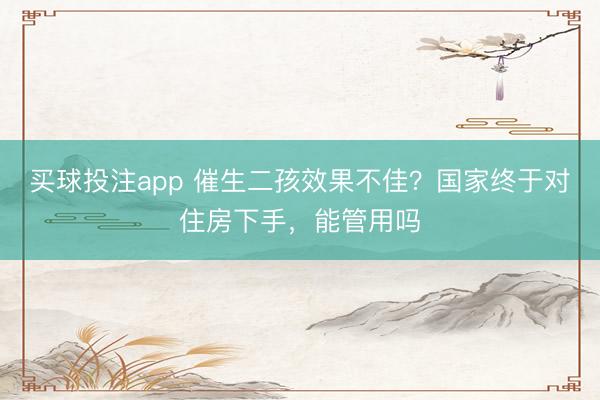买球投注app 催生二孩效果不佳？国家终于对住房下手，能管用吗
