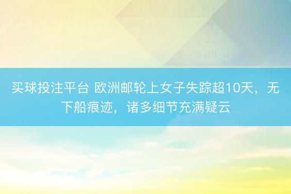 买球投注平台 欧洲邮轮上女子失踪超10天，无下船痕迹，诸多细节充满疑云