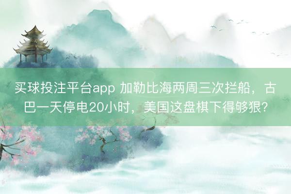 买球投注平台app 加勒比海两周三次拦船，古巴一天停电20小时，美国这盘棋下得够狠？